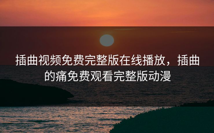 插曲视频免费完整版在线播放,插曲的痛免费观看完整版动漫 第1张 插曲视频免费完整版在线播放,插曲的痛免费观看完整版动漫 第1张