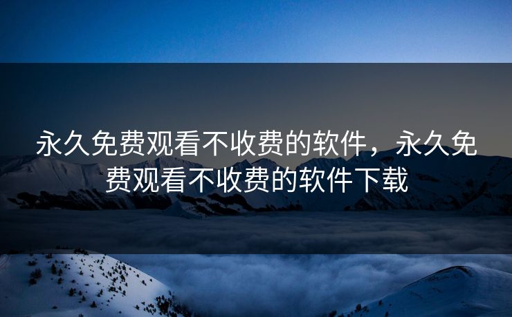 永久免费观看不收费的软件，永久免费观看不收费的软件下载