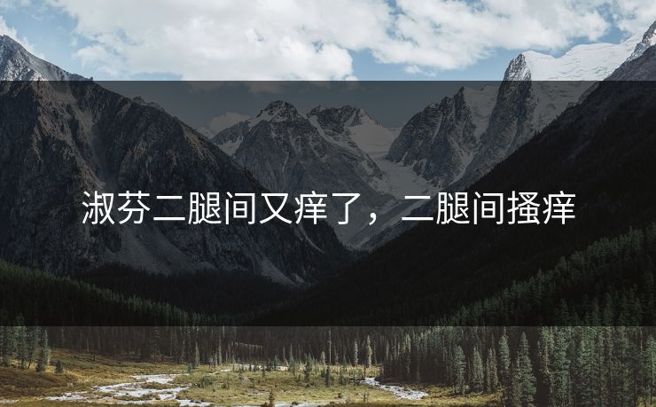 淑芬二腿间又痒了，二腿间搔痒  第1张