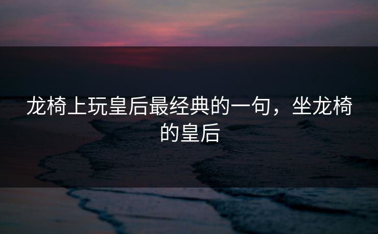 龙椅上玩皇后最经典的一句，坐龙椅的皇后  第1张