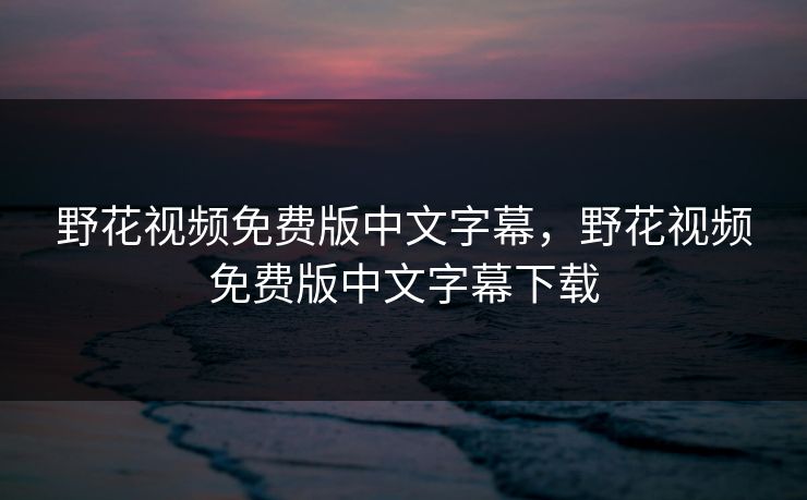 野花视频免费版中文字幕，野花视频免费版中文字幕下载
