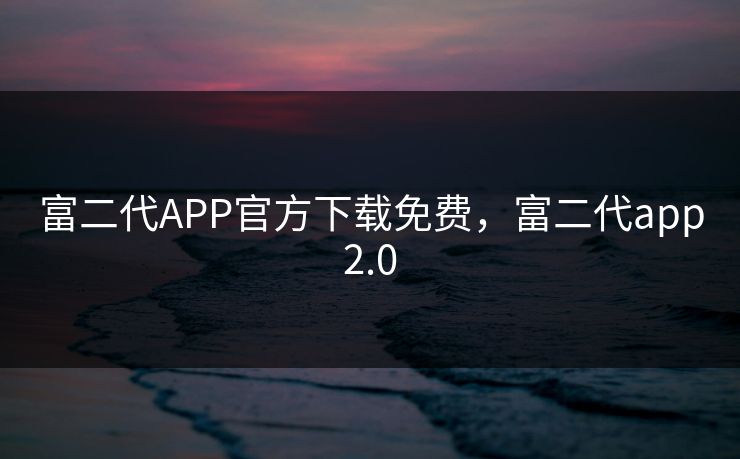富二代APP官方下载免费，富二代app2.0