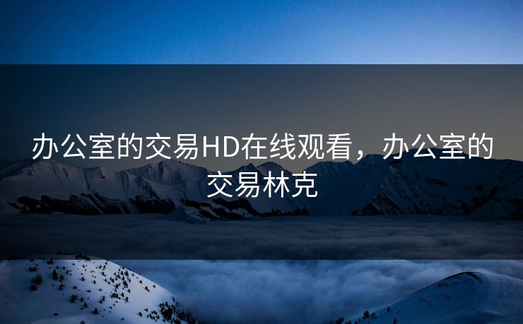 办公室的交易HD在线观看,办公室的交易林克