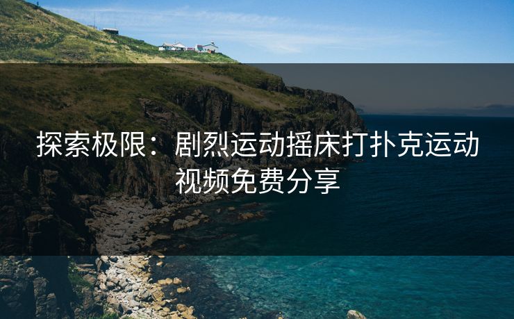 探索极限:剧烈运动摇床打扑克运动视频免费分享