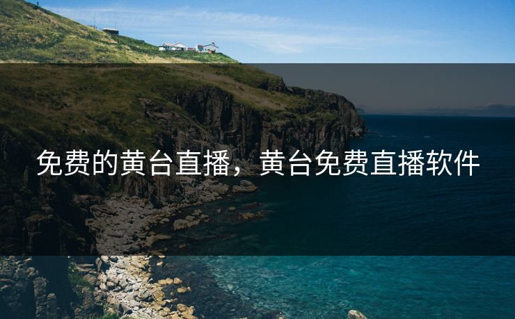 免费的黄台直播，黄台免费直播软件  第1张