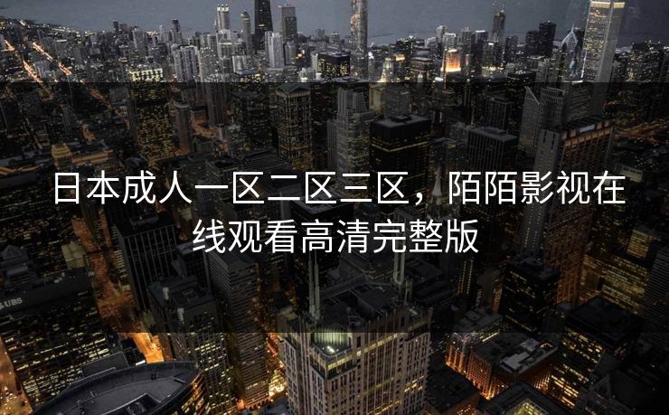 日本成人一区二区三区，陌陌影视在线观看高清完整版