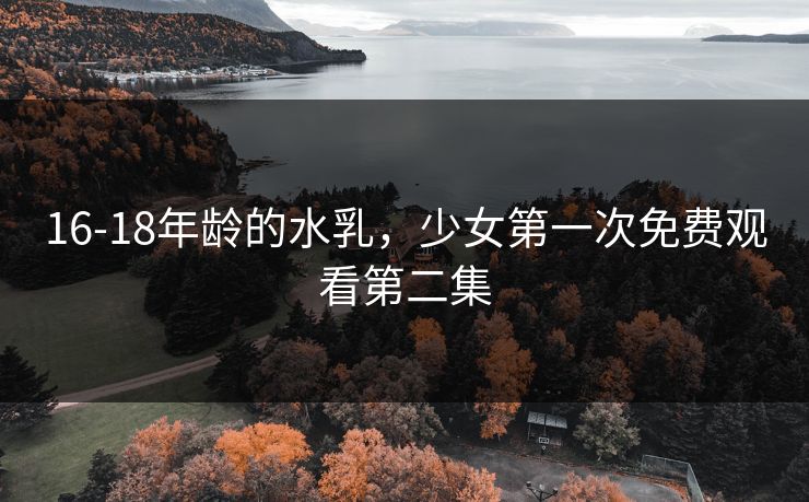 16-18年龄的水乳，少女第一次免费观看第二集