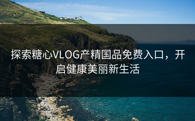 探索糖心VLOG产精国品免费入口,开启健康美丽新生活