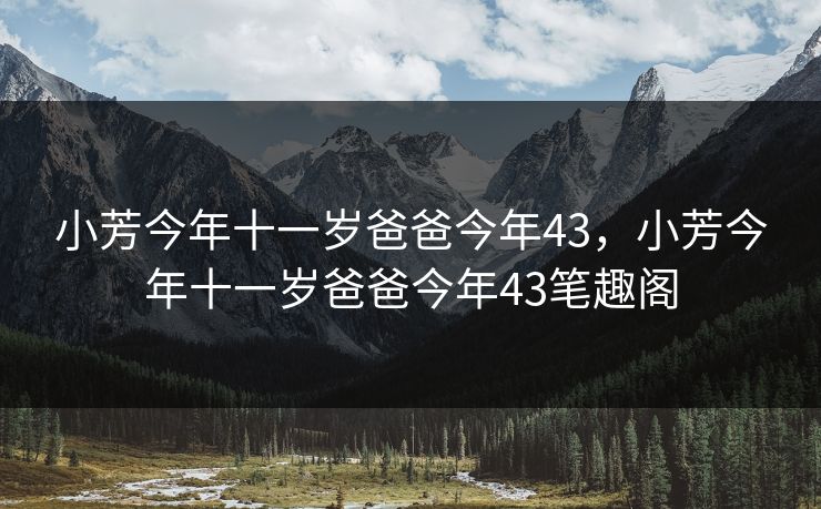 小芳今年十一岁爸爸今年43，小芳今年十一岁爸爸今年43笔趣阁