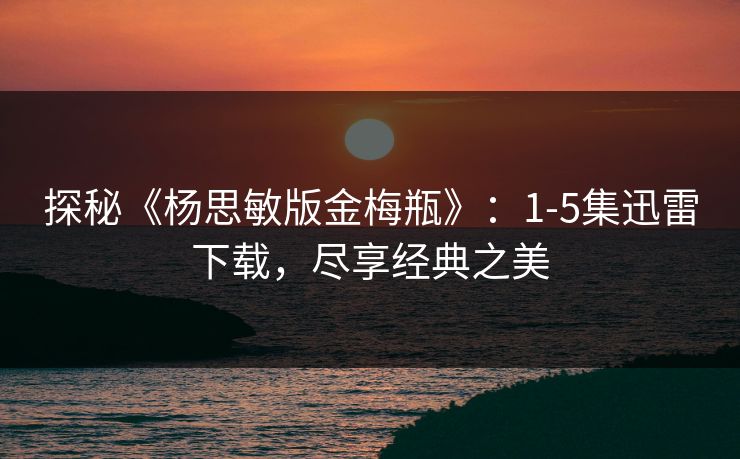 探秘《杨思敏版金梅瓶》：1-5集迅雷下载，尽享经典之美