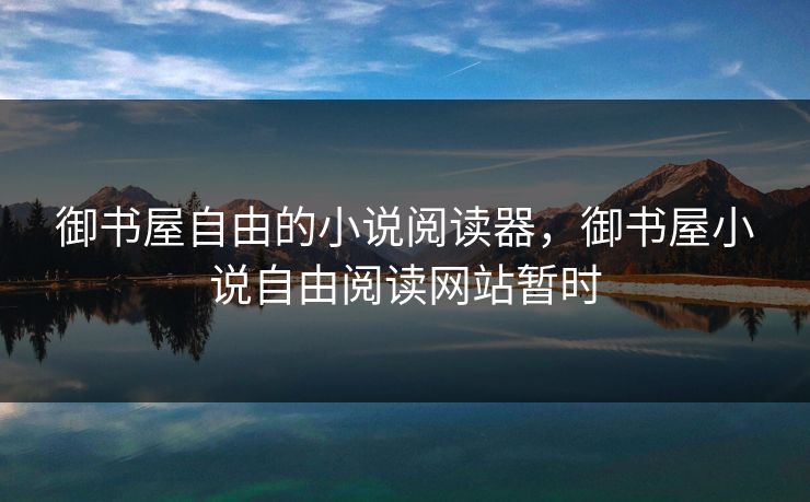 御书屋自由的小说阅读器，御书屋小说自由阅读网站暂时
