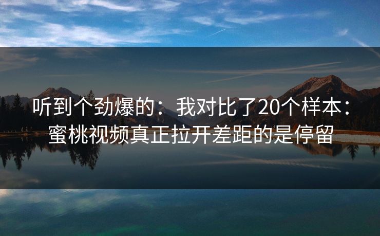 听到个劲爆的：我对比了20个样本：蜜桃视频真正拉开差距的是停留  第1张