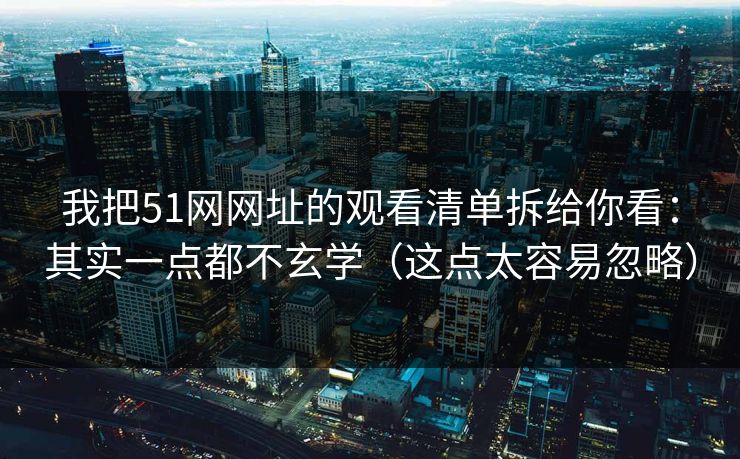 我把51网网址的观看清单拆给你看:其实一点都不玄学(这点太容易忽略)