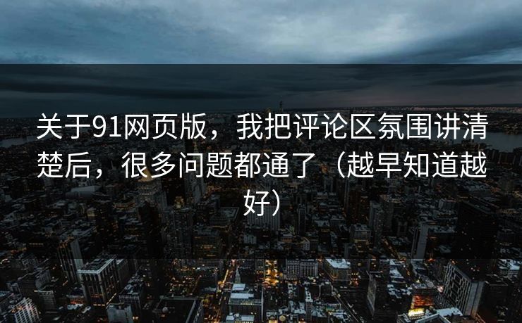 关于91网页版,我把评论区氛围讲清楚后,很多问题都通了(越早知道越好)