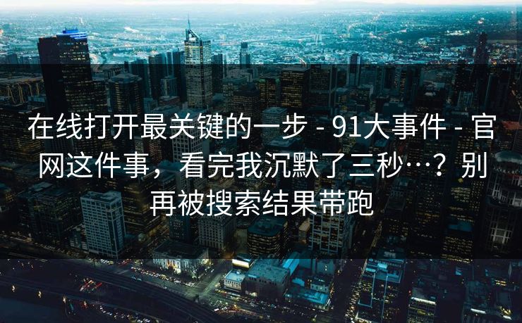 在线打开最关键的一步 - 91大事件 - 官网这件事,看完我沉默了三秒…?别再被搜索结果带跑