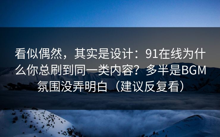 看似偶然,其实是设计:91在线为什么你总刷到同一类内容?多半是BGM氛围没弄明白(建议反复看)