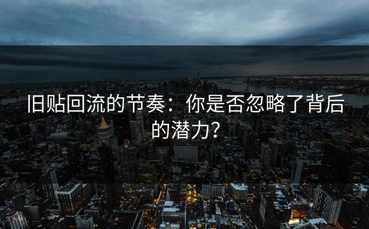 旧贴回流的节奏：你是否忽略了背后的潜力？
