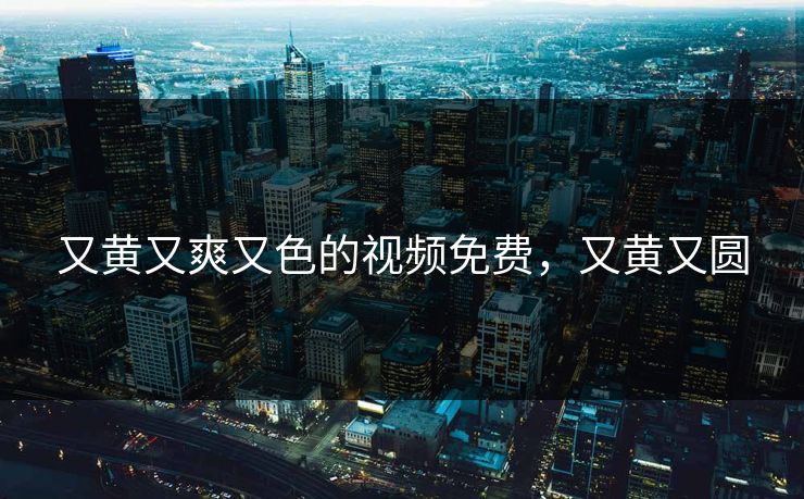 又黄又爽又色的视频免费，又黄又圆
