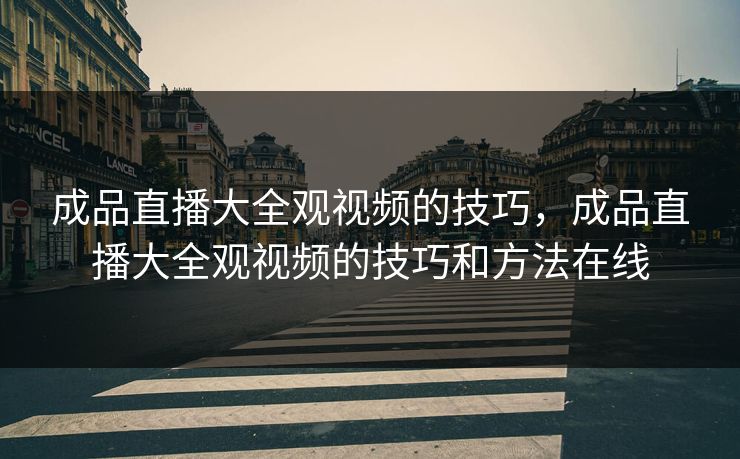 成品直播大全观视频的技巧，成品直播大全观视频的技巧和方法在线