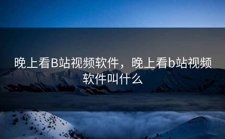 晚上看B站视频软件，晚上看b站视频软件叫什么