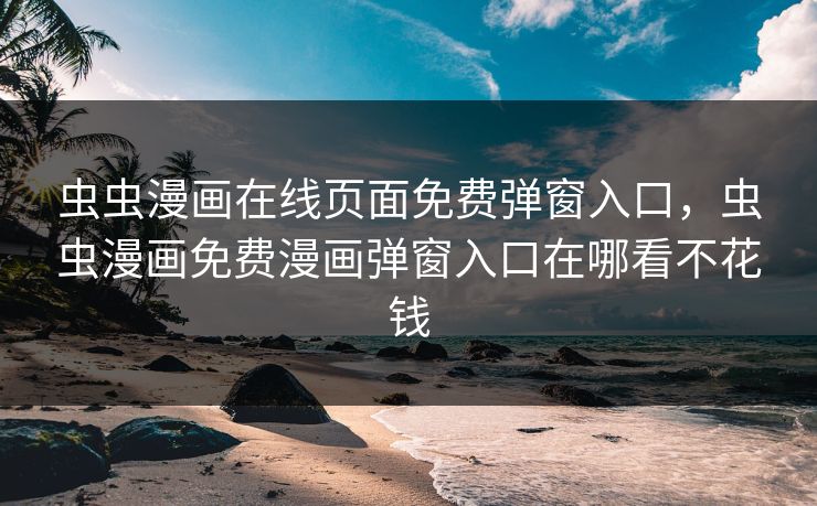 虫虫漫画在线页面免费弹窗入口，虫虫漫画免费漫画弹窗入口在哪看不花钱