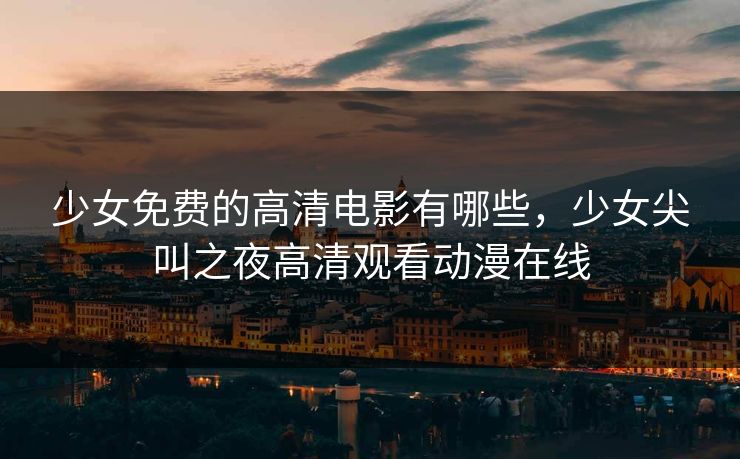 少女免费的高清电影有哪些，少女尖叫之夜高清观看动漫在线
