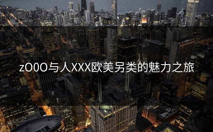 zO0O与人XXX欧美另类的魅力之旅