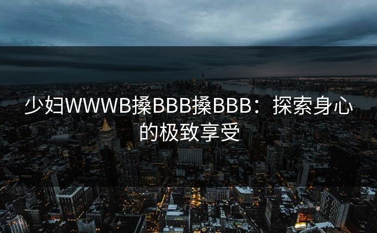 少妇WWWB搡BBB搡BBB:探索身心的极致享受