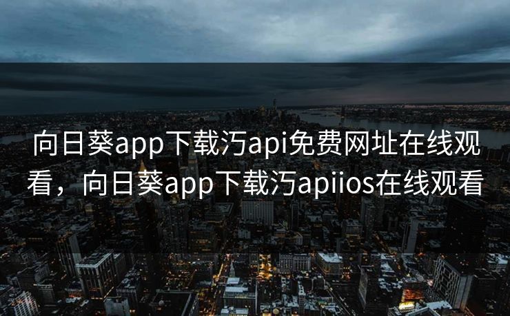 向日葵app下载汅api免费网址在线观看，向日葵app下载汅apiios在线观看