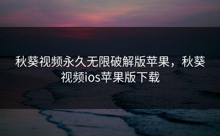 秋葵视频永久无限破解版苹果,秋葵视频ios苹果版下载