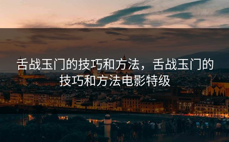 舌战玉门的技巧和方法,舌战玉门的技巧和方法电影特级