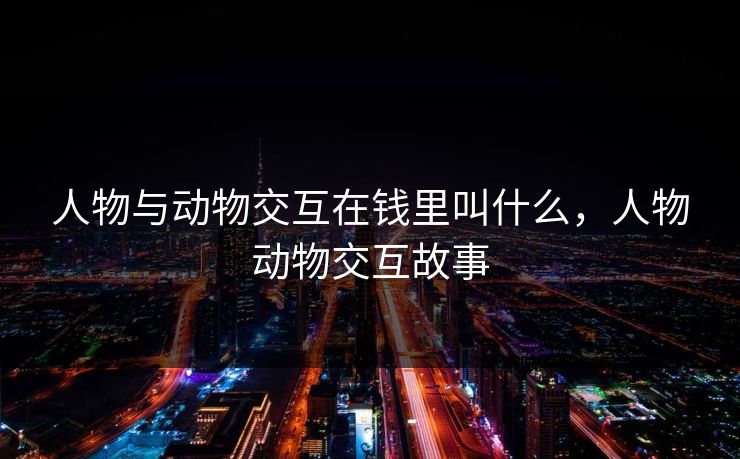人物与动物交互在钱里叫什么，人物动物交互故事  第1张