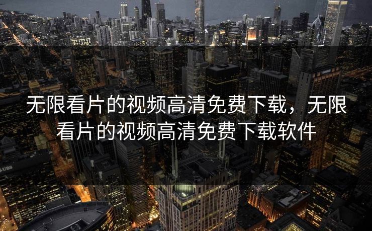 无限看片的视频高清免费下载,无限看片的视频高清免费下载软件