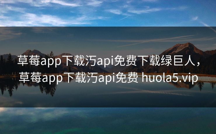 草莓app下载汅api免费下载绿巨人，草莓app下载汅api免费 huola5.vip
