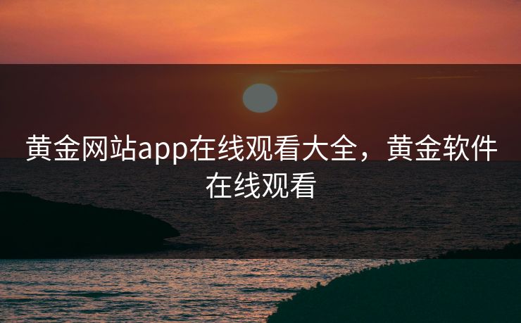 黄金网站app在线观看大全，黄金软件在线观看