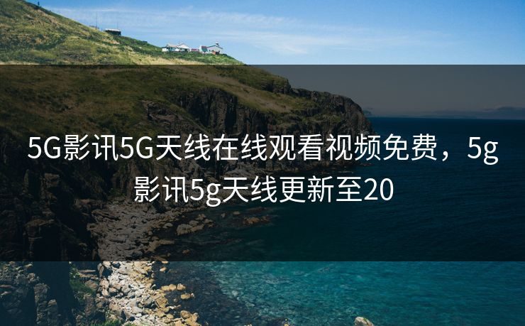 5G影讯5G天线在线观看视频免费，5g影讯5g天线更新至20  第1张