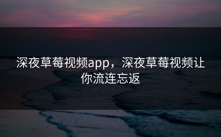 深夜草莓视频app，深夜草莓视频让你流连忘返