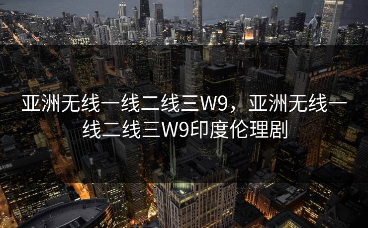 亚洲无线一线二线三W9，亚洲无线一线二线三W9印度伦理剧