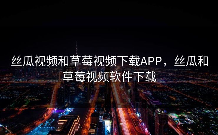 丝瓜视频和草莓视频下载APP，丝瓜和草莓视频软件下载