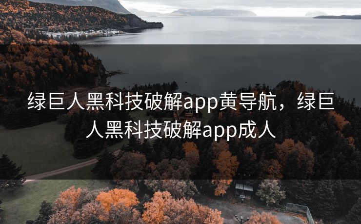 绿巨人黑科技破解app黄导航，绿巨人黑科技破解app成人