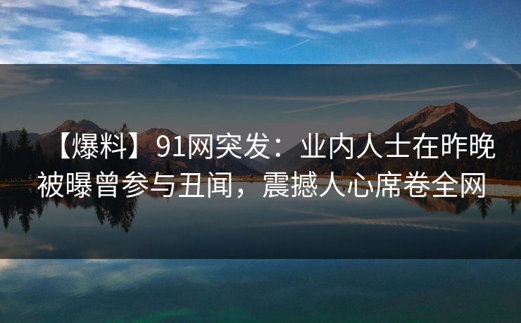 【爆料】91网突发：业内人士在昨晚被曝曾参与丑闻，震撼人心席卷全网