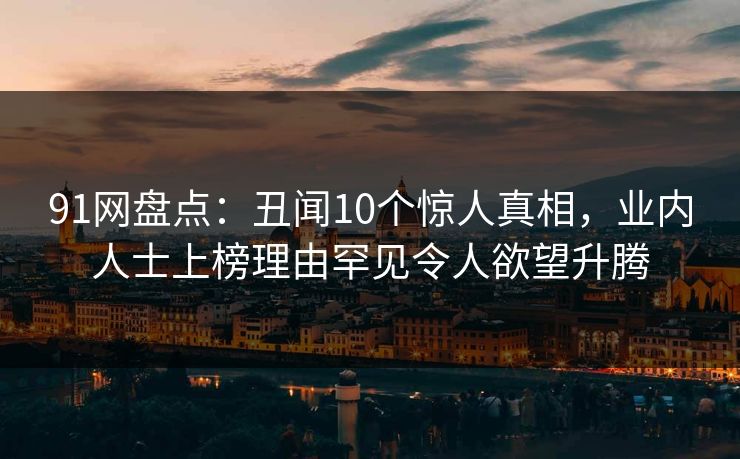 91网盘点：丑闻10个惊人真相，业内人士上榜理由罕见令人欲望升腾  第1张