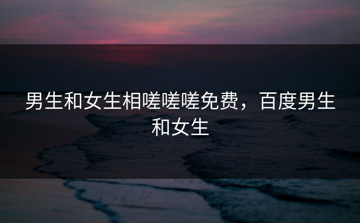 男生和女生相嗟嗟嗟免费，百度男生和女生  第1张