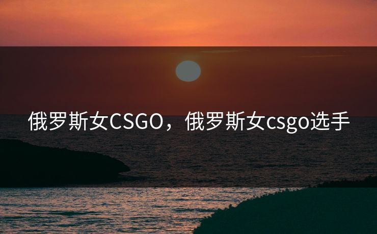俄罗斯女CSGO,俄罗斯女csgo选手