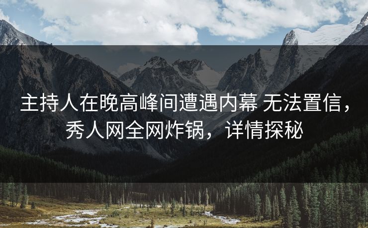 主持人在晚高峰间遭遇内幕 无法置信，秀人网全网炸锅，详情探秘