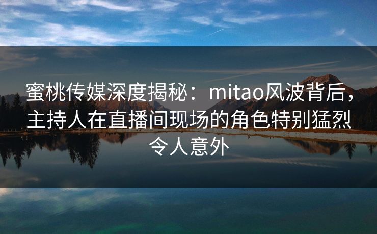 蜜桃传媒深度揭秘：mitao风波背后，主持人在直播间现场的角色特别猛烈令人意外