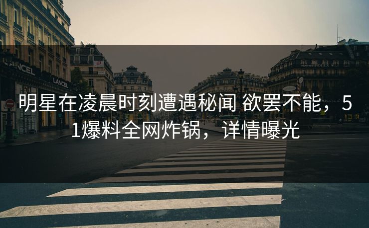 明星在凌晨时刻遭遇秘闻 欲罢不能，51爆料全网炸锅，详情曝光