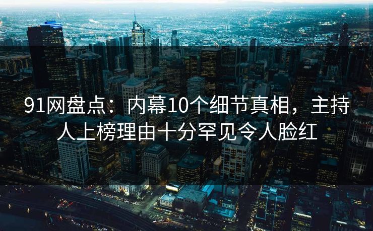 91网盘点：内幕10个细节真相，主持人上榜理由十分罕见令人脸红