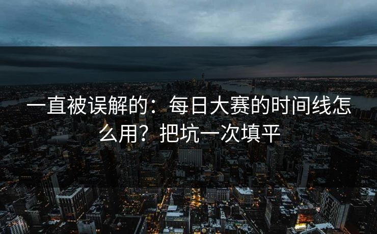 一直被误解的：每日大赛的时间线怎么用？把坑一次填平